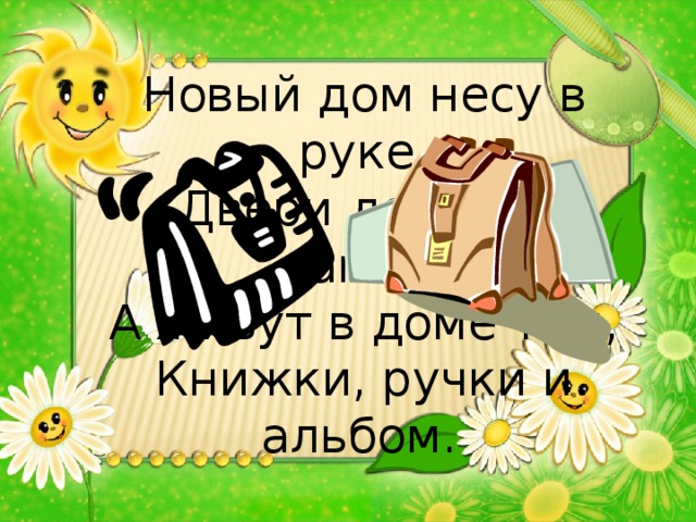Новый дом несу в руке, Двери дома на замке, А живут в доме том, Книжки, ручки и альбом.  