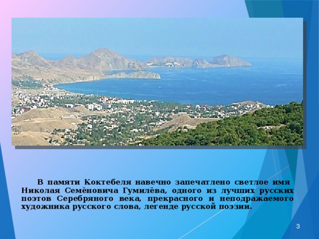  В памяти Коктебеля навечно запечатлено светлое имя Николая Семёновича Гумилёва, одного из лучших русских поэтов Серебряного века, прекрасного и неподражаемого художника русского слова, легенде русской поэзии.  