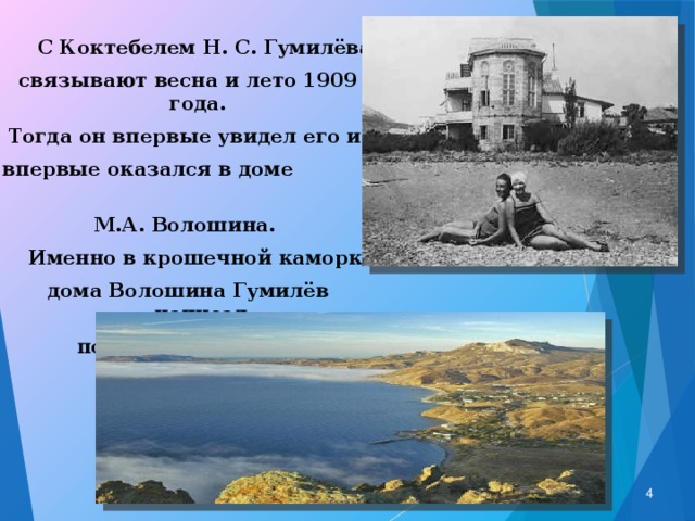  С Коктебелем Н. С. Гумилёва связывают весна и лето 1909 года. Тогда он впервые увидел его и впервые оказался в доме М.А. Волошина.  Именно в крошечной каморке дома Волошина Гумилёв написал поэму «Капитаны».  
