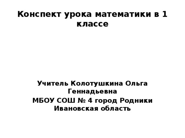 Конспект урока математики в 1 классе Учитель Колотушкина Ольга Геннадьевна МБОУ СОШ № 4 город Родники Ивановская область 