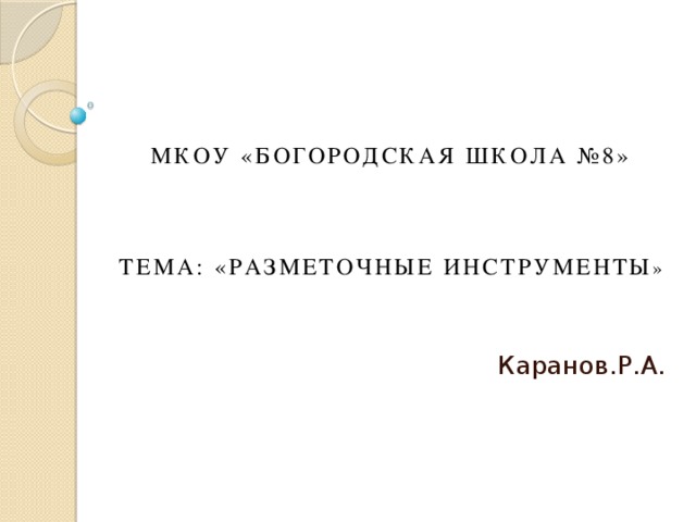 МКОУ «Богородская школа №8»     Тема: «Разметочные инструменты » Каранов.Р.А. 