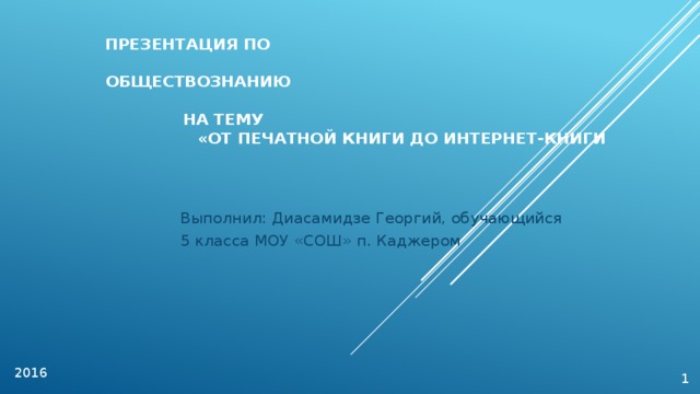 Презентация по обществознанию на тему «От печатной книги до интернет-книги Выполнил: Диасамидзе Георгий, обучающийся 5 класса МОУ «СОШ» п. Каджером 2016 1  