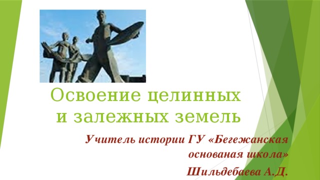   Освоение целинных и залежных земель Учитель истории ГУ «Бегежанская основаная школа» Шильдебаева А.Д. 