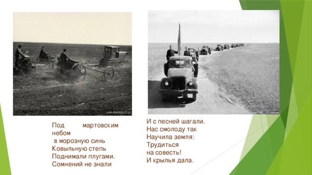 И с песней шагали. Нас смолоду так Научила земля: Трудиться на совесть! И крылья дала. Под мартовским небом   в морозную синь Ковыльную степь Поднимали плугами. Сомнений не знали 
