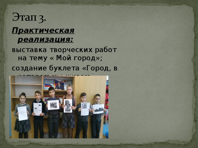 Практическая реализация: выставка творческих работ на тему « Мой город»; создание буклета «Город, в котором мы живем»