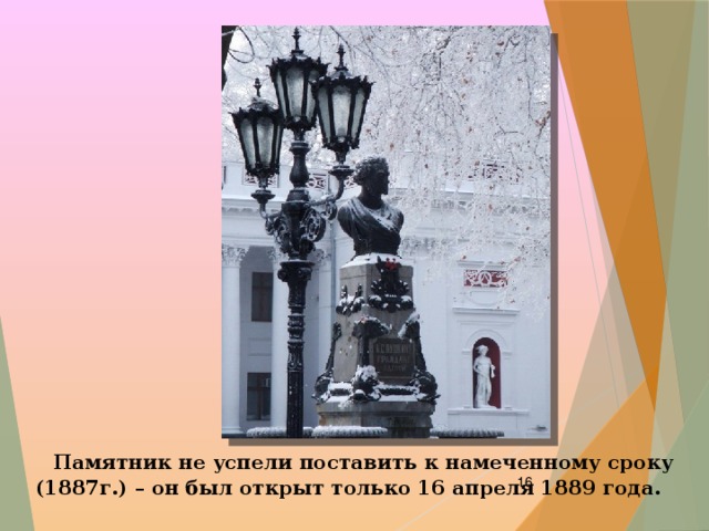  Памятник не успели поставить к намеченному сроку (1887г.) – он был открыт только 16 апреля 1889 года.  