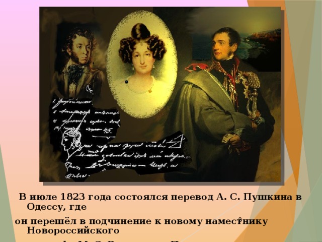  В июле 1823 года состоялся перевод А. С. Пушкина в Одессу, где он перешёл в подчинение к новому наместнику Новороссийского края графу М. С. Воронцову. Поэт сам желал перевода в Одессу .  