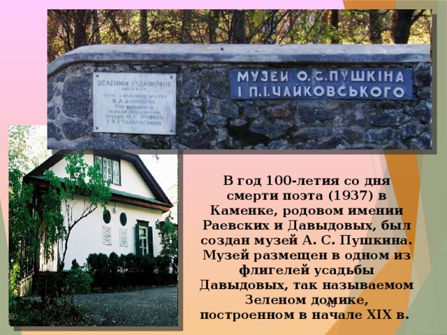 В год 100-летия со дня смерти поэта (1937) в Каменке, родовом имении Раевских и Давыдовых, был создан музей А. С. Пушкина. Музей размещен в одном из флигелей усадьбы Давыдовых, так называемом Зеленом домике, построенном в начале XIX в.  