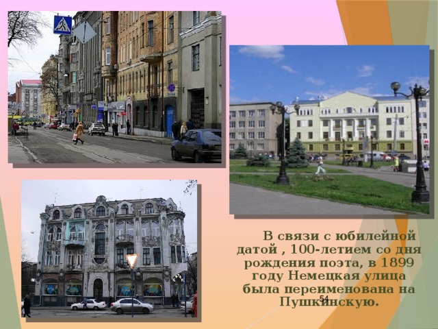  В связи с юбилейной датой , 100-летием со дня рождения поэта, в 1899 году Немецкая улица была переименована на Пушкинскую.  