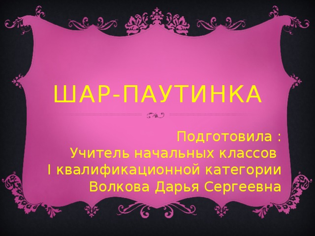 Шар-паутинка Подготовила : Учитель начальных классов I квалификационной категории Волкова Дарья Сергеевна 
