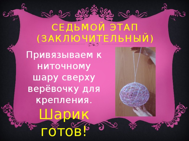 Седьмой этап  (заключительный) Привязываем к ниточному шару сверху верёвочку для крепления.  Шарик готов! 