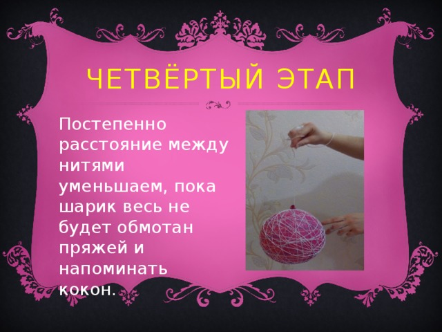 Четвёртый этап Постепенно расстояние между нитями уменьшаем, пока шарик весь не будет обмотан пряжей и напоминать кокон. 