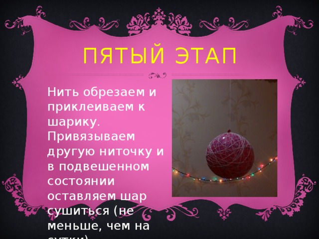 Пятый этап Нить обрезаем и приклеиваем к шарику. Привязываем другую ниточку и в подвешенном состоянии оставляем шар сушиться (не меньше, чем на сутки). 