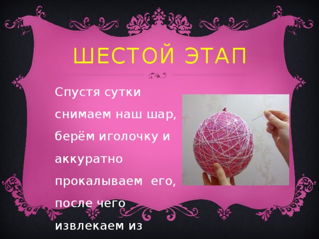 Шестой этап Спустя сутки снимаем наш шар, берём иголочку и аккуратно прокалываем его, после чего извлекаем из ниточного кокона . 
