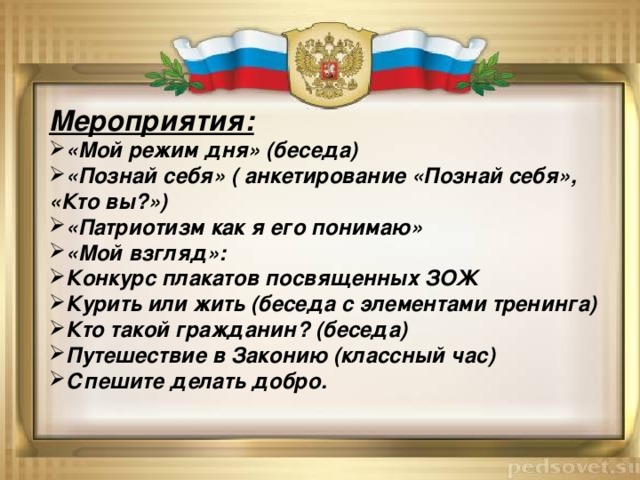 Мероприятия: «Мой режим дня» (беседа) «Познай себя» ( анкетирование «Познай себя», «Кто вы?») «Патриотизм как я его понимаю» «Мой взгляд»: Конкурс плакатов посвященных ЗОЖ Курить или жить (беседа с элементами тренинга) Кто такой гражданин? (беседа) Путешествие в Законию (классный час) Спешите делать добро. 