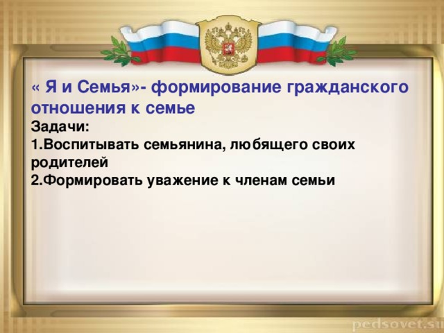 « Я и Семья»- формирование гражданского отношения к семье Задачи: 1.Воспитывать семьянина, любящего своих родителей 2.Формировать уважение к членам семьи 