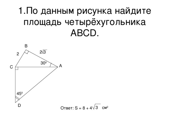 1. По данным рисунка найдите площадь четырёхугольника ABCD. B 2 3 2 30 0 A C 45 0 D 3 см 2 Ответ: S = 8 + 4 
