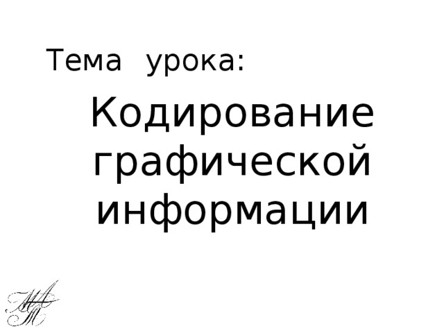 Тема  урока :    Кодирование графической информации