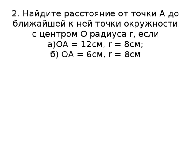 2. Найдите расстояние от точки А до ближайшей к ней точки окружности с центром О радиуса r, если  а)ОА = 12см, r = 8см;  б) ОА = 6см, r = 8см 