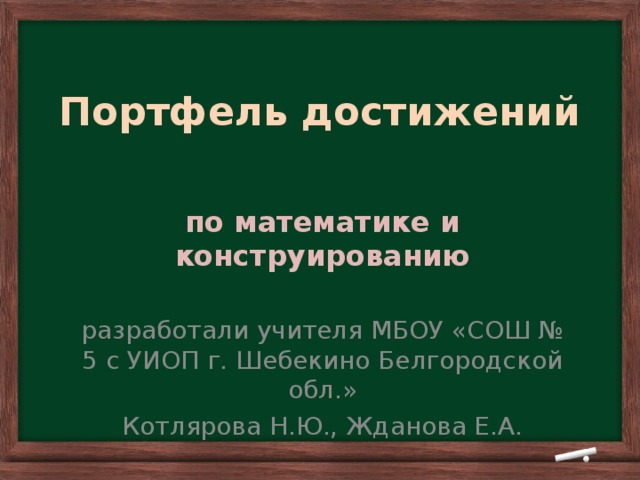 Портфель достижений по математике и конструированию разработали учителя МБОУ «СОШ № 5 с УИОП г. Шебекино Белгородской обл.» Котлярова Н.Ю., Жданова Е.А.