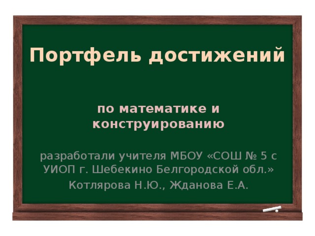 Портфель достижений по математике и конструированию разработали учителя МБОУ «СОШ № 5 с УИОП г. Шебекино Белгородской обл.» Котлярова Н.Ю., Жданова Е.А.