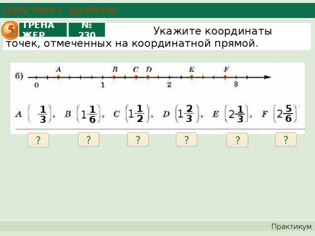 Действия с дробями ТРЕНАЖЕР № 230  Укажите координаты точек, отмеченных на координатной прямой. 1 2 5 1 1 1 1 1 2 2 1 2 3 6 3 3 6 ? ? ? ? ? ? Практикум