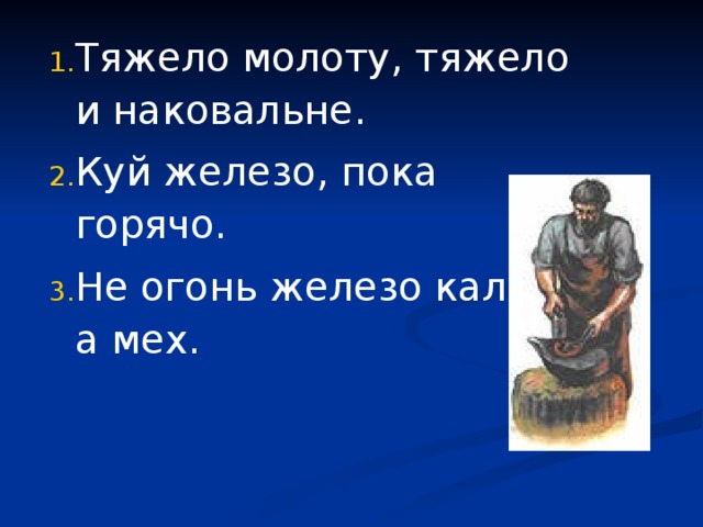 Тяжело молоту, тяжело и наковальне. Куй железо, пока горячо. Не огонь железо калит, а мех. 