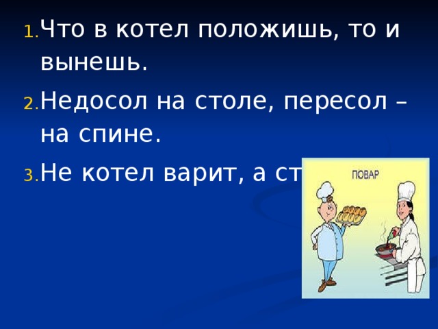 Что в котел положишь, то и вынешь. Недосол на столе, пересол – на спине. Не котел варит, а стряпуха. 