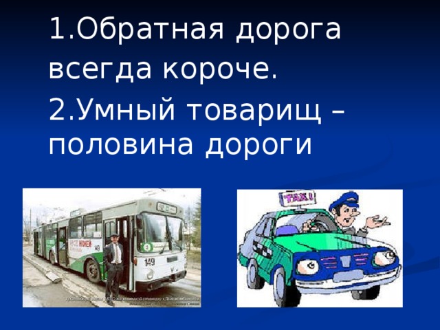 1.Обратная дорога всегда короче. 2.Умный товарищ – половина дороги 