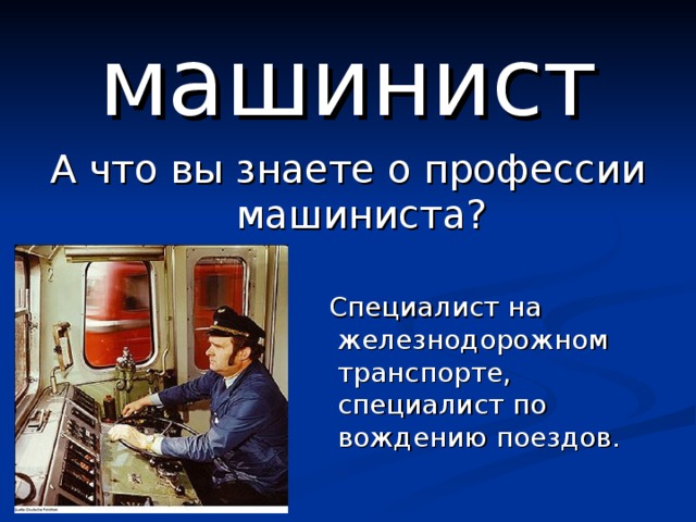 машинист А что вы знаете о профессии машиниста?  Специалист на железнодорожном транспорте, специалист по вождению поездов. 
