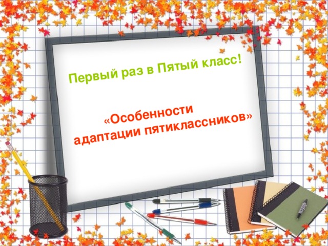 Первый раз в Пятый класс!  «Особенности адаптации пятиклассников» 