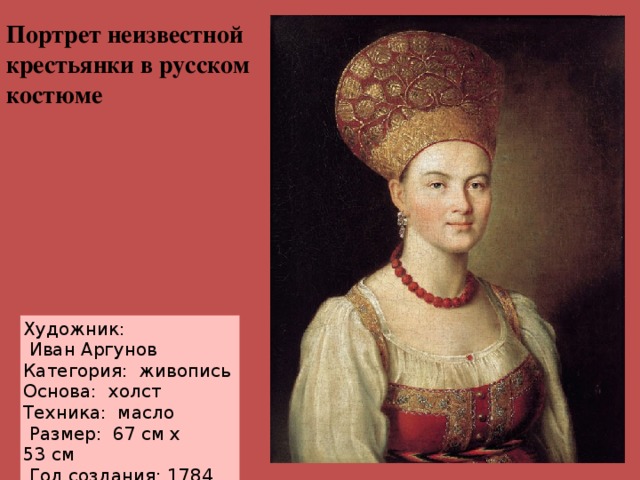 Портрет неизвестной крестьянки в русском костюме Художник:  Иван Аргунов Категория:  живопись Основа:  холст Техника:  масло   Размер: 67 см х 53 см   Год создания: 1784 