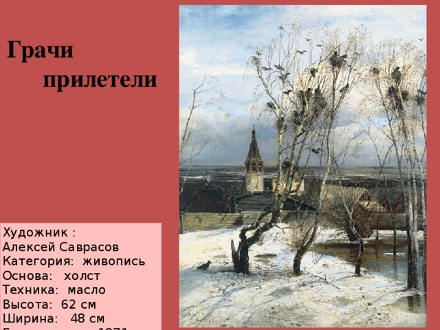 Грачи  прилетели Художник : Алексей Саврасов Категория:  живопись Основа:   холст Техника:  масло Высота:  62 см  Ширина:   48 см Год создания: 1871 