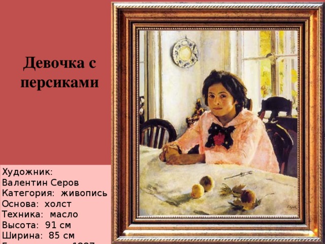 Девочка с персиками Художник: Валентин Серов Категория:  живопись Основа:  холст Техника:  масло Высота:  91 см Ширина:  85 см Год создания: 1887 