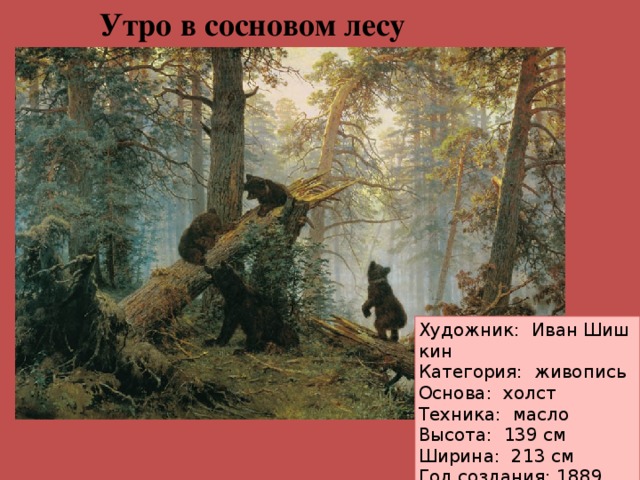 Утро в сосновом лесу Художник:  Иван Шишкин Категория:  живопись Основа:  холст Техника:  масло Высота:  139 см Ширина:  213 см Год создания: 1889  