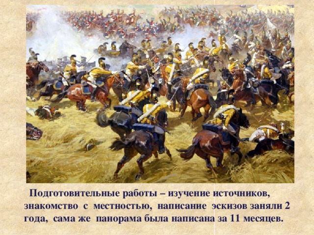  Подготовительные работы – изучение источников, знакомство с местностью, написание эскизов заняли 2 года, сама же панорама была написана за 11 месяцев. 