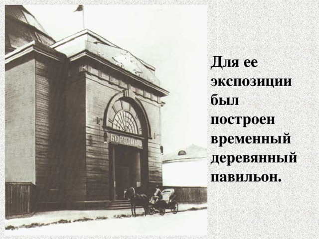 Для ее экспозиции был построен временный деревянный павильон. 