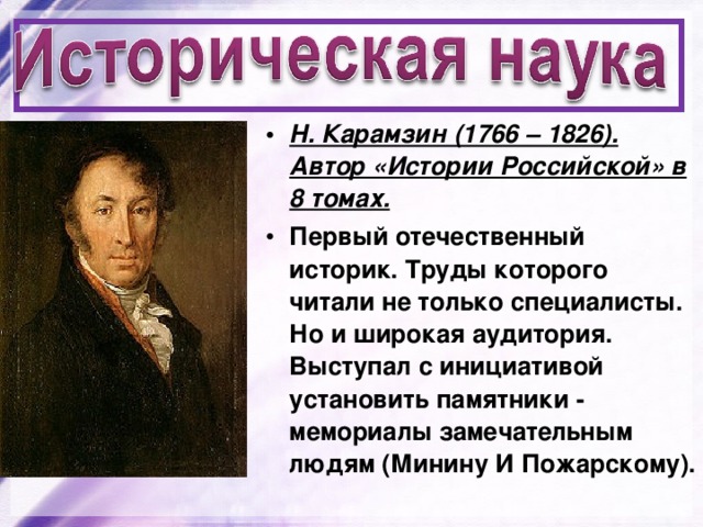 Н. Карамзин (1766 – 1826). Автор «Истории Российской» в 8 томах. Первый отечественный историк. Труды которого читали не только специалисты. Но и широкая аудитория. Выступал с инициативой установить памятники - мемориалы замечательным людям (Минину И Пожарскому). 