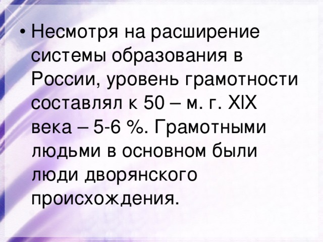 Несмотря на расширение системы образования в России, уровень грамотности составлял к 50 – м. г. XlX века – 5-6 %. Грамотными людьми в основном были люди дворянского происхождения. 