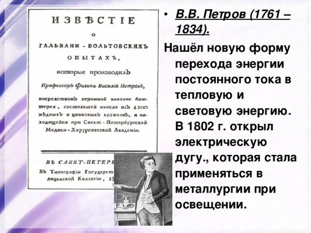 В.В. Петров (1761 – 1834). Нашёл новую форму перехода энергии постоянного тока в тепловую и световую энергию. В 1802 г. открыл электрическую дугу., которая стала применяться в металлургии при освещении. 