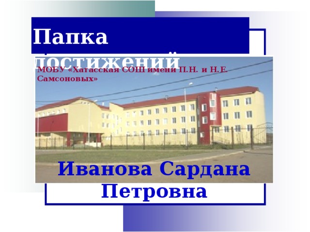 Папка достижений МОБУ «Хатасская СОШ имени П.Н. и Н.Е. Самсоновых» Иванова Сардана Петровна 