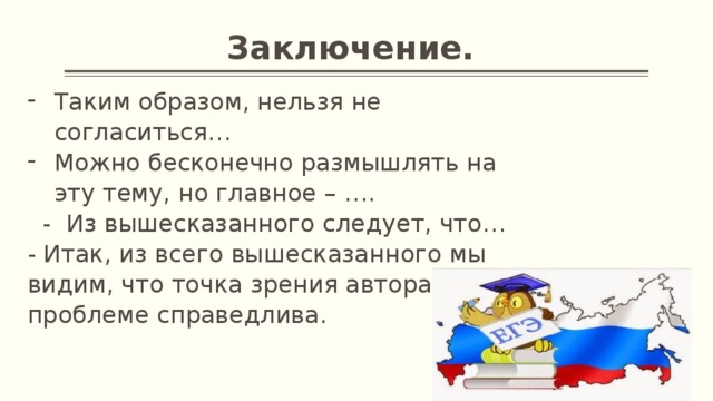 Заключение. Таким образом, нельзя не согласиться… Можно бесконечно размышлять на эту тему, но главное – ….  - Из вышесказанного следует, что… - Итак, из всего вышесказанного мы видим, что точка зрения автора по проблеме справедлива. 