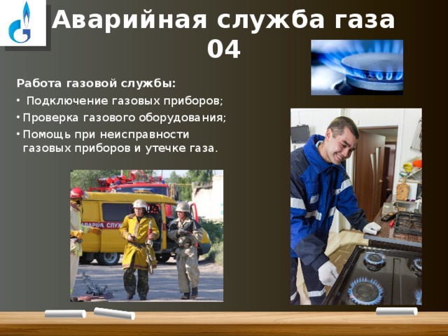Аварийная служба газа  04 Работа газовой службы:  Подключение газовых приборов; Проверка газового оборудования; Помощь при неисправности газовых приборов и утечке газа. 