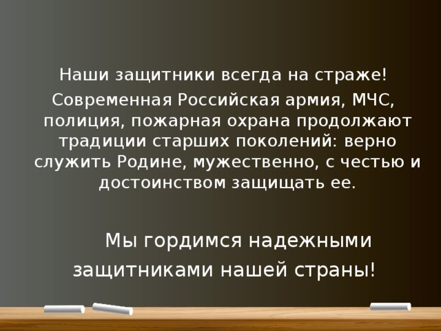 Наши защитники всегда на страже! Современная Российская армия, МЧС, полиция, пожарная охрана продолжают традиции старших поколений: верно служить Родине, мужественно, с честью и достоинством защищать ее. Мы гордимся надежными защитниками нашей страны! 