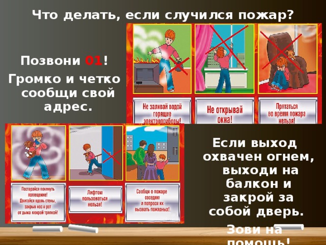 Что делать, если случился пожар? Позвони 01 ! Громко и четко сообщи свой адрес. Если выход охвачен огнем, выходи на балкон и закрой за собой дверь. Зови на помощь! 