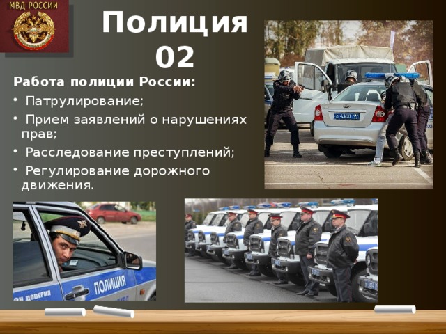 Полиция  02 Работа полиции России:  Патрулирование;  Прием заявлений о нарушениях прав;  Расследование преступлений;  Регулирование дорожного движения. 