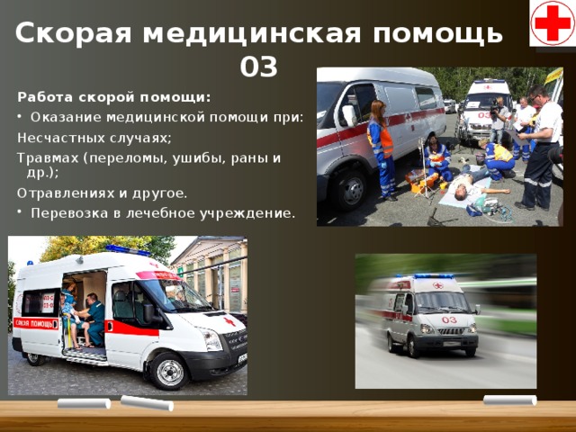 Скорая медицинская помощь  03 Работа скорой помощи:  Оказание медицинской помощи при: Несчастных случаях; Травмах (переломы, ушибы, раны и др.); Отравлениях и другое.  Перевозка в лечебное учреждение. 