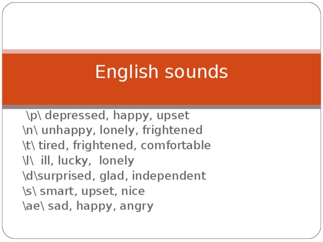 English sounds  \p\ depressed, happy, upset \n\ unhappy, lonely, frightened \t\ tired, frightened, comfortable \l\ ill, lucky, lonely \d\surprised, glad, independent \s\ smart, upset, nice \ae\ sad, happy, angry 
