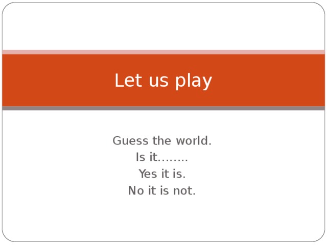 Let us play Guess the world. Is it…….. Yes it is. No it is not. 