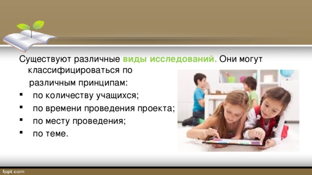 Существуют различные виды исследований. Они могут классифицироваться по  различным принципам:  по количеству учащихся;  по времени проведения проекта;  по месту проведения;  по теме. 